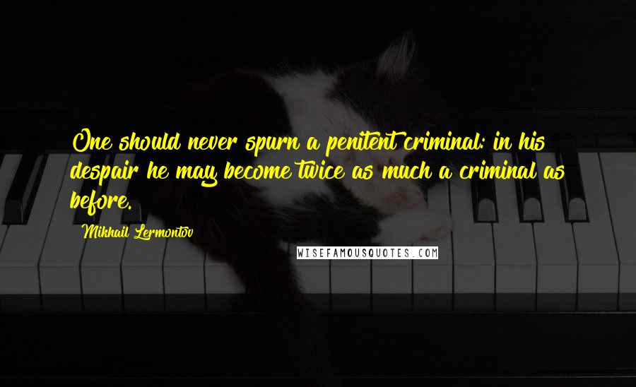 Mikhail Lermontov Quotes: One should never spurn a penitent criminal: in his despair he may become twice as much a criminal as before.