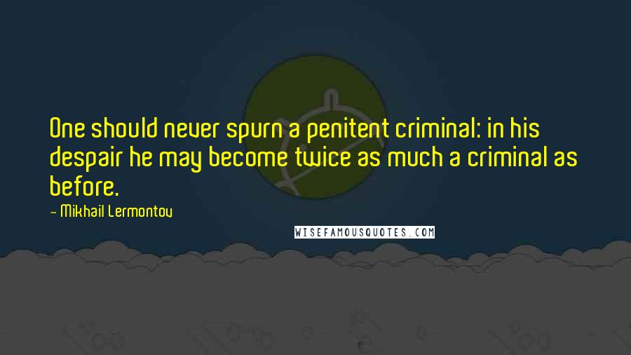 Mikhail Lermontov Quotes: One should never spurn a penitent criminal: in his despair he may become twice as much a criminal as before.