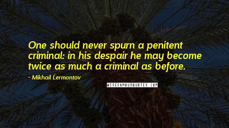 Mikhail Lermontov Quotes: One should never spurn a penitent criminal: in his despair he may become twice as much a criminal as before.