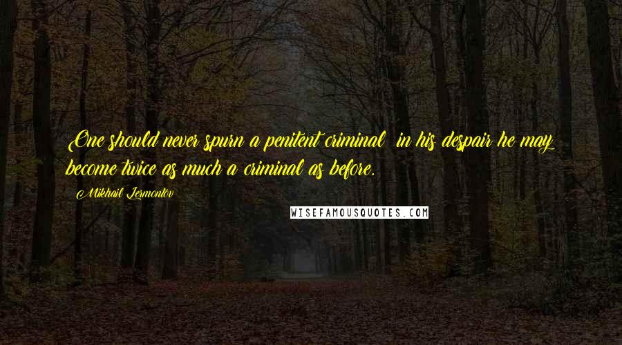 Mikhail Lermontov Quotes: One should never spurn a penitent criminal: in his despair he may become twice as much a criminal as before.