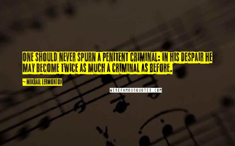 Mikhail Lermontov Quotes: One should never spurn a penitent criminal: in his despair he may become twice as much a criminal as before.