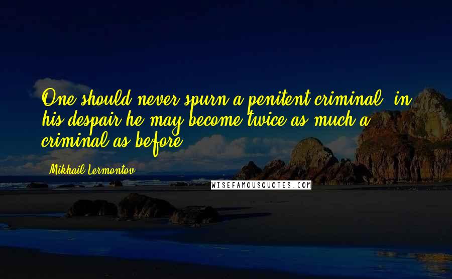 Mikhail Lermontov Quotes: One should never spurn a penitent criminal: in his despair he may become twice as much a criminal as before.