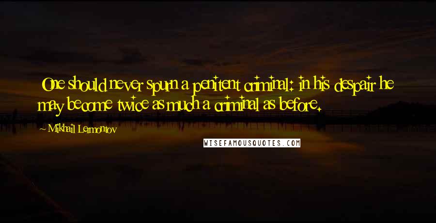 Mikhail Lermontov Quotes: One should never spurn a penitent criminal: in his despair he may become twice as much a criminal as before.