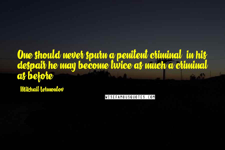 Mikhail Lermontov Quotes: One should never spurn a penitent criminal: in his despair he may become twice as much a criminal as before.