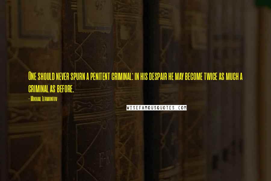 Mikhail Lermontov Quotes: One should never spurn a penitent criminal: in his despair he may become twice as much a criminal as before.