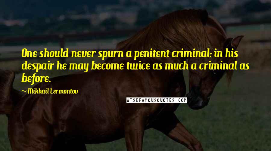 Mikhail Lermontov Quotes: One should never spurn a penitent criminal: in his despair he may become twice as much a criminal as before.