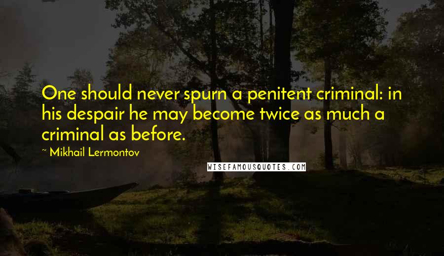 Mikhail Lermontov Quotes: One should never spurn a penitent criminal: in his despair he may become twice as much a criminal as before.