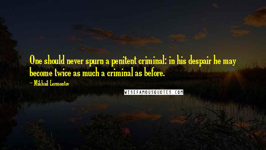 Mikhail Lermontov Quotes: One should never spurn a penitent criminal: in his despair he may become twice as much a criminal as before.