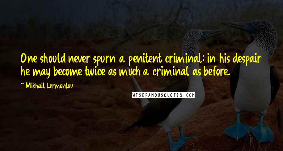 Mikhail Lermontov Quotes: One should never spurn a penitent criminal: in his despair he may become twice as much a criminal as before.