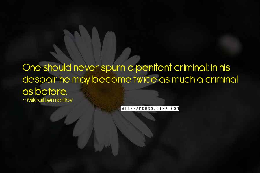 Mikhail Lermontov Quotes: One should never spurn a penitent criminal: in his despair he may become twice as much a criminal as before.