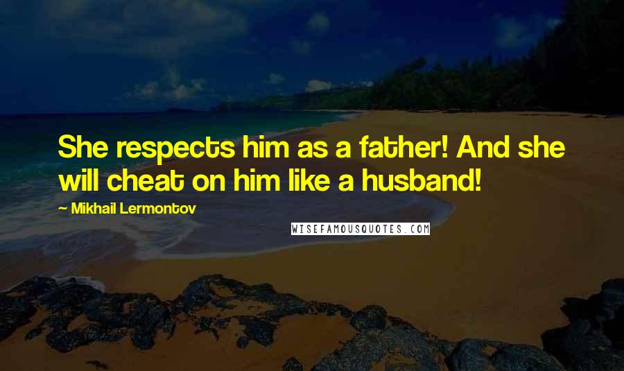 Mikhail Lermontov Quotes: She respects him as a father! And she will cheat on him like a husband!