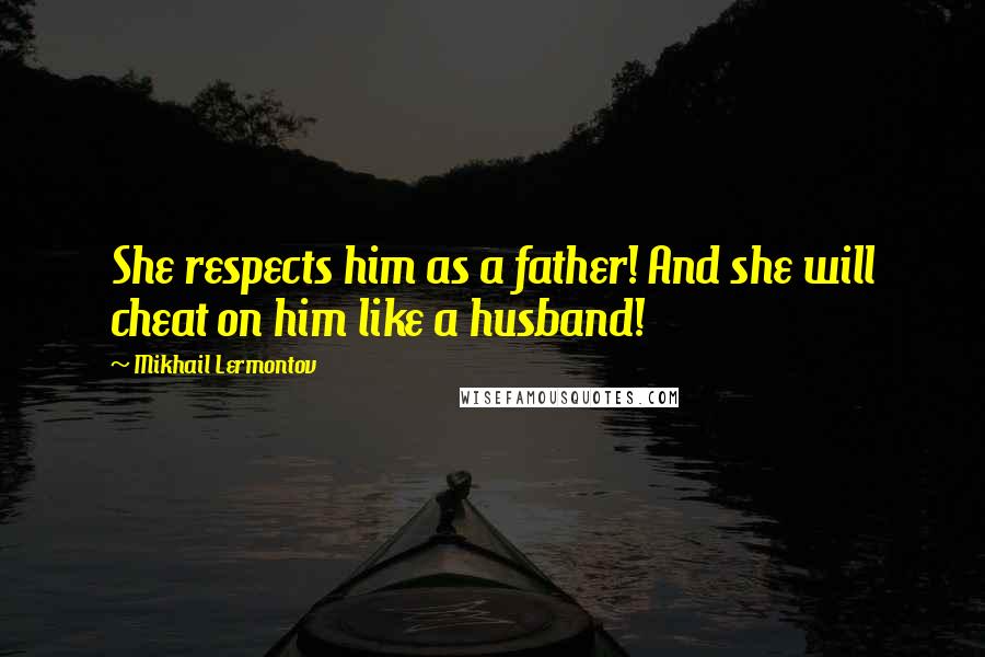 Mikhail Lermontov Quotes: She respects him as a father! And she will cheat on him like a husband!