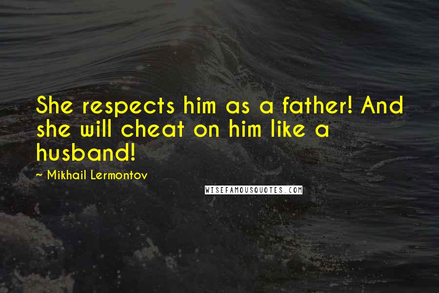 Mikhail Lermontov Quotes: She respects him as a father! And she will cheat on him like a husband!
