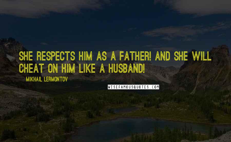 Mikhail Lermontov Quotes: She respects him as a father! And she will cheat on him like a husband!
