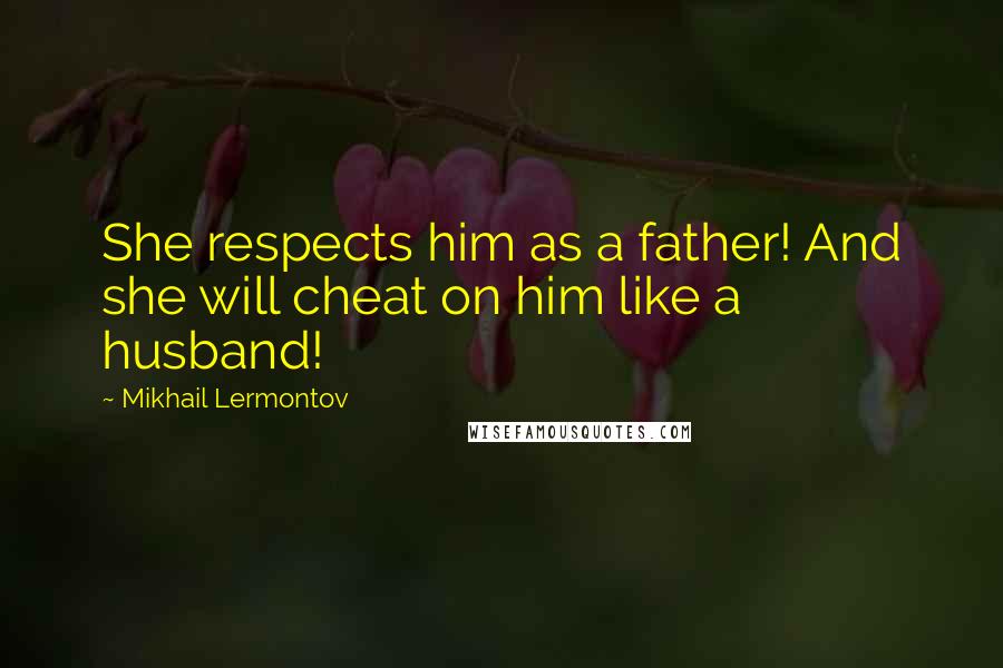 Mikhail Lermontov Quotes: She respects him as a father! And she will cheat on him like a husband!