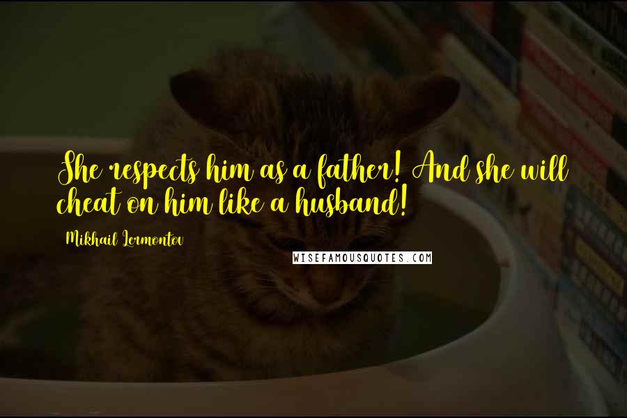 Mikhail Lermontov Quotes: She respects him as a father! And she will cheat on him like a husband!