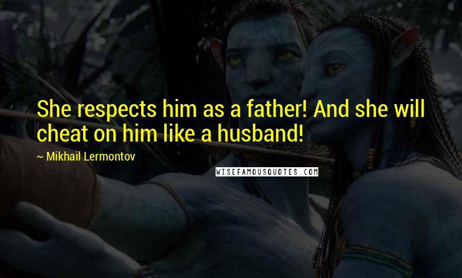Mikhail Lermontov Quotes: She respects him as a father! And she will cheat on him like a husband!