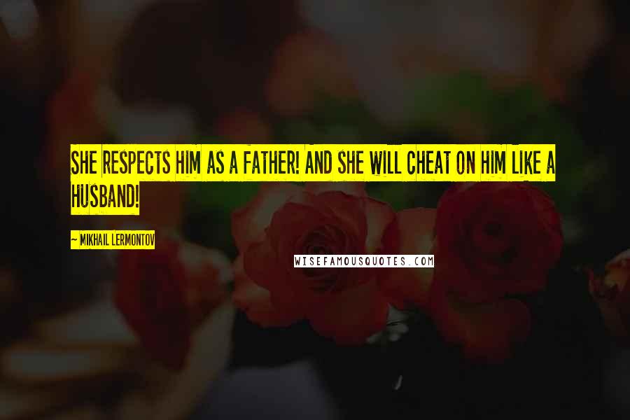 Mikhail Lermontov Quotes: She respects him as a father! And she will cheat on him like a husband!