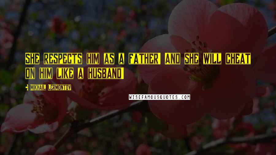 Mikhail Lermontov Quotes: She respects him as a father! And she will cheat on him like a husband!