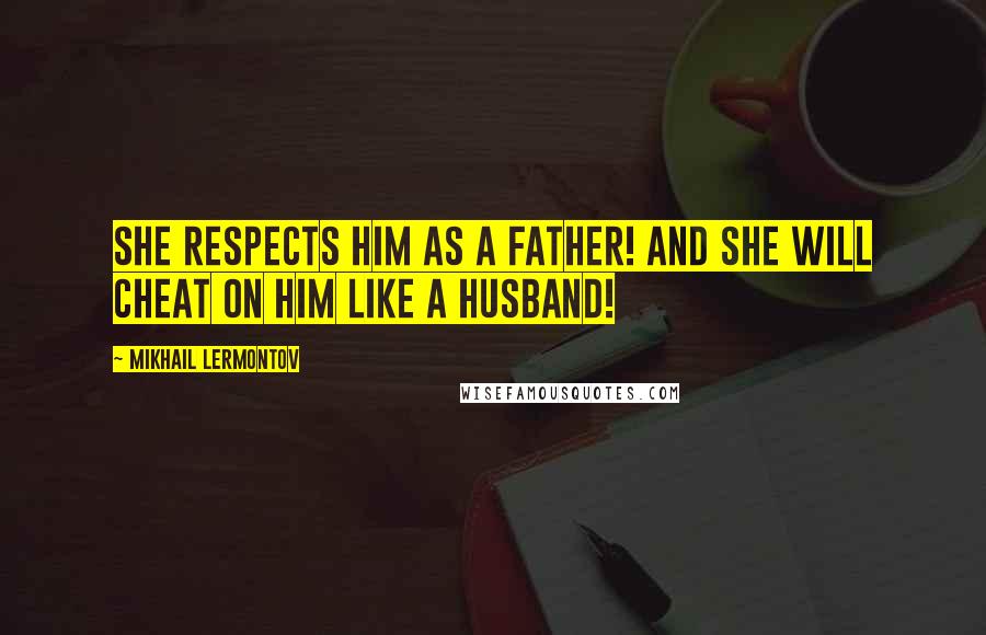 Mikhail Lermontov Quotes: She respects him as a father! And she will cheat on him like a husband!