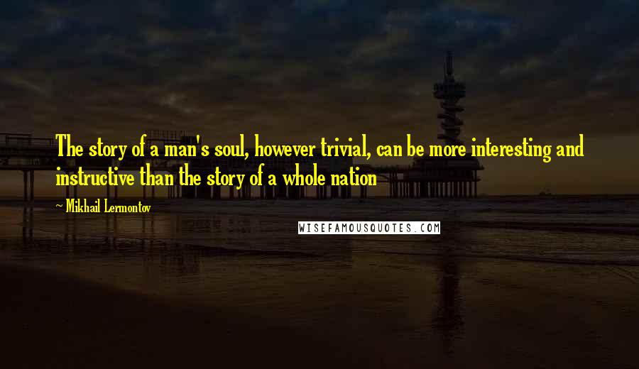 Mikhail Lermontov Quotes: The story of a man's soul, however trivial, can be more interesting and instructive than the story of a whole nation