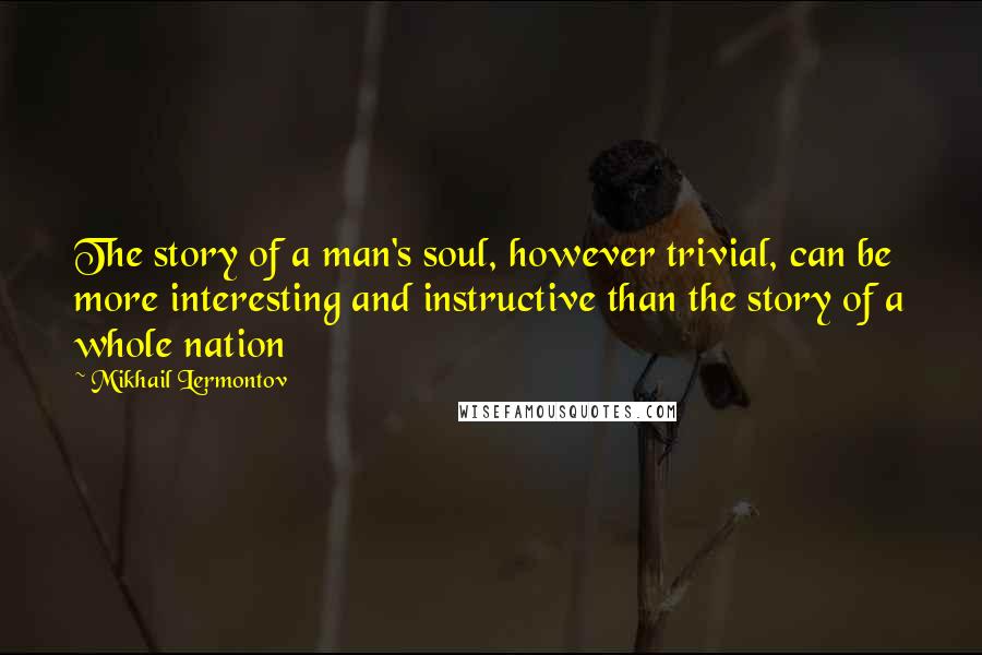 Mikhail Lermontov Quotes: The story of a man's soul, however trivial, can be more interesting and instructive than the story of a whole nation