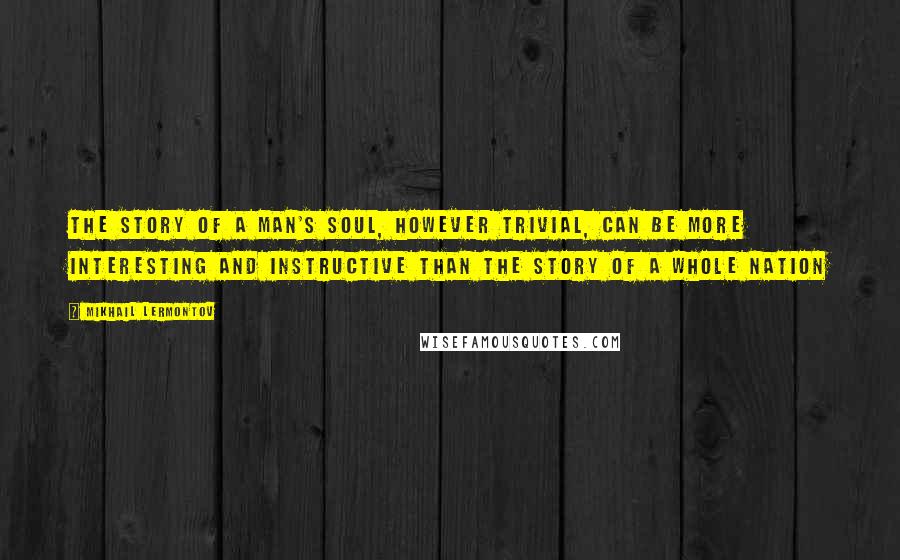 Mikhail Lermontov Quotes: The story of a man's soul, however trivial, can be more interesting and instructive than the story of a whole nation