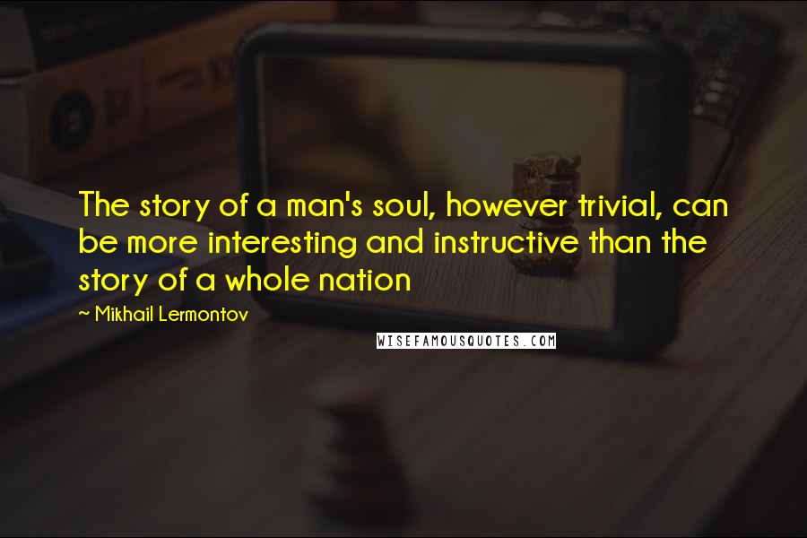 Mikhail Lermontov Quotes: The story of a man's soul, however trivial, can be more interesting and instructive than the story of a whole nation
