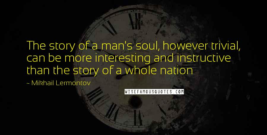 Mikhail Lermontov Quotes: The story of a man's soul, however trivial, can be more interesting and instructive than the story of a whole nation