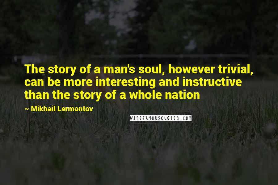 Mikhail Lermontov Quotes: The story of a man's soul, however trivial, can be more interesting and instructive than the story of a whole nation
