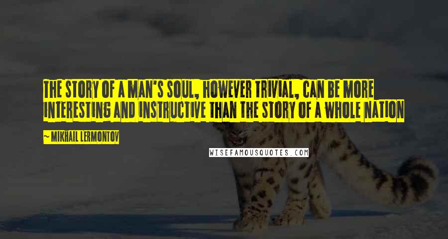 Mikhail Lermontov Quotes: The story of a man's soul, however trivial, can be more interesting and instructive than the story of a whole nation
