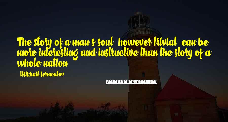 Mikhail Lermontov Quotes: The story of a man's soul, however trivial, can be more interesting and instructive than the story of a whole nation