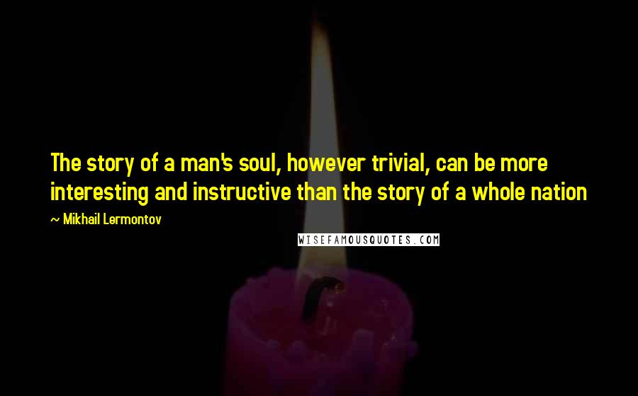Mikhail Lermontov Quotes: The story of a man's soul, however trivial, can be more interesting and instructive than the story of a whole nation