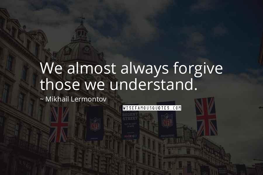 Mikhail Lermontov Quotes: We almost always forgive those we understand.