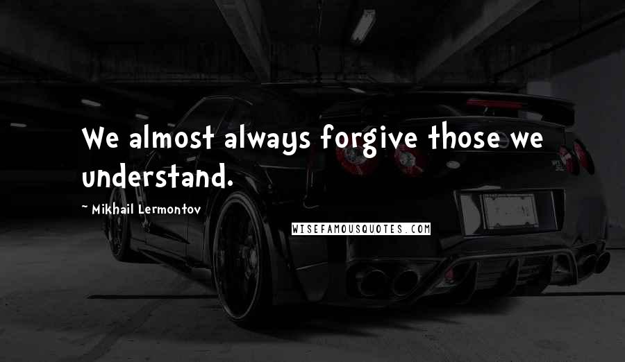 Mikhail Lermontov Quotes: We almost always forgive those we understand.