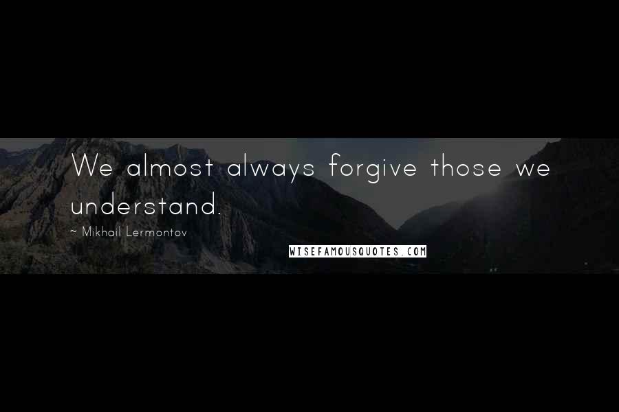 Mikhail Lermontov Quotes: We almost always forgive those we understand.
