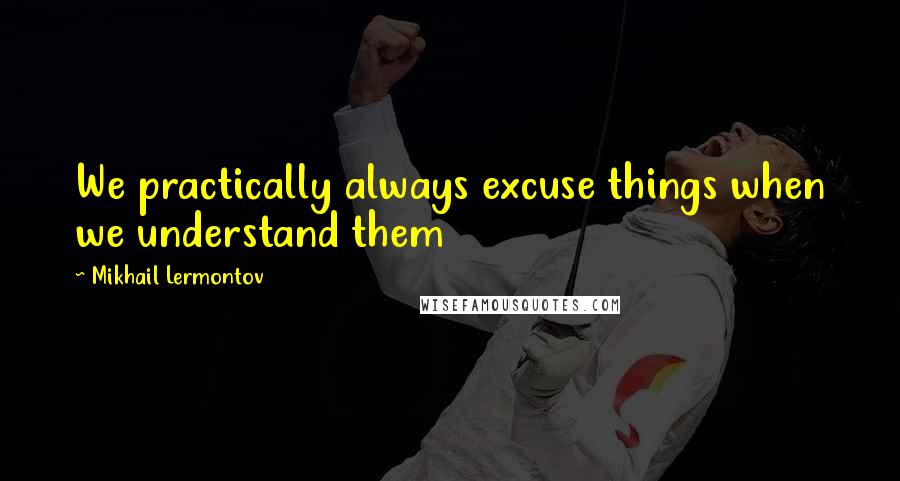 Mikhail Lermontov Quotes: We practically always excuse things when we understand them
