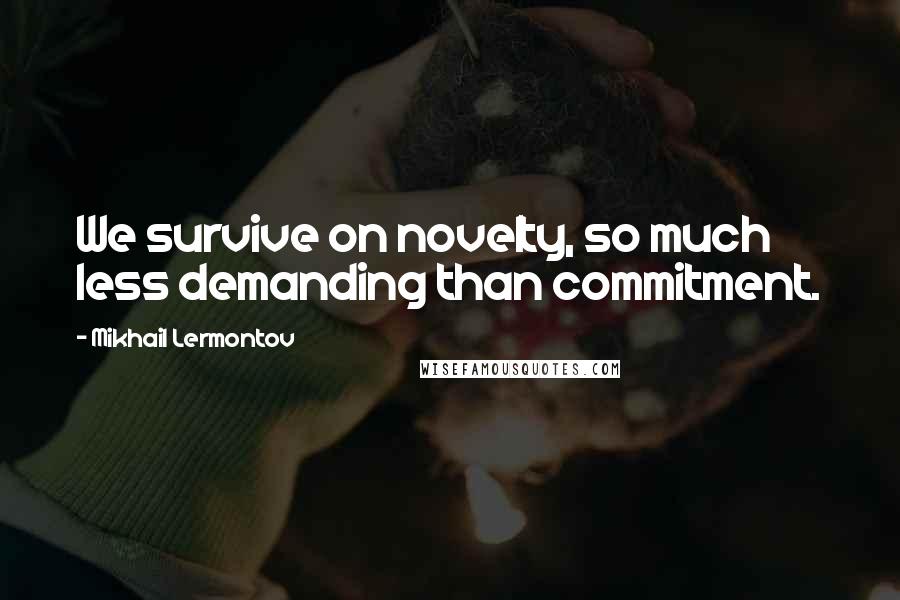 Mikhail Lermontov Quotes: We survive on novelty, so much less demanding than commitment.