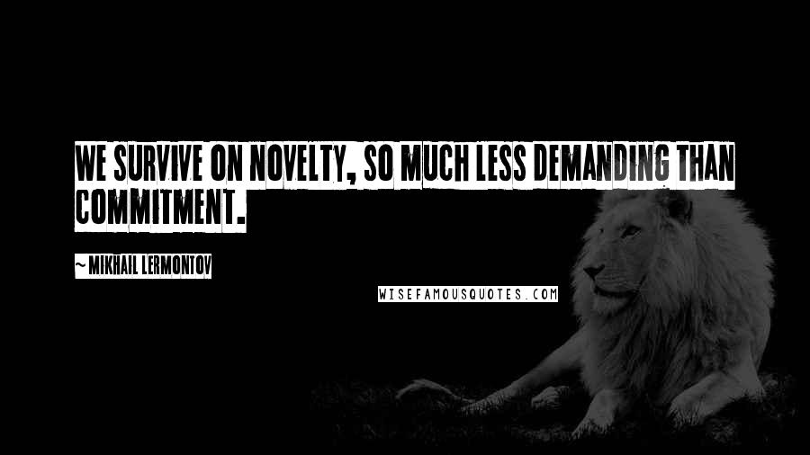 Mikhail Lermontov Quotes: We survive on novelty, so much less demanding than commitment.