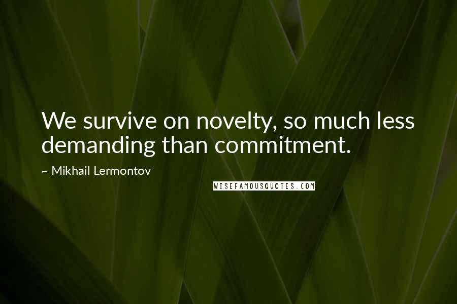 Mikhail Lermontov Quotes: We survive on novelty, so much less demanding than commitment.