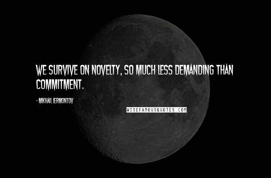 Mikhail Lermontov Quotes: We survive on novelty, so much less demanding than commitment.