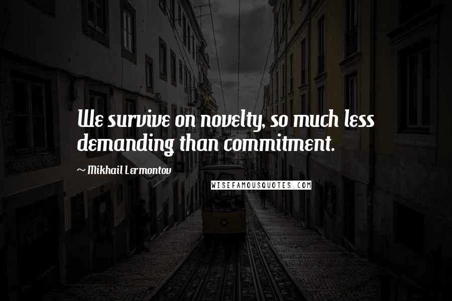 Mikhail Lermontov Quotes: We survive on novelty, so much less demanding than commitment.