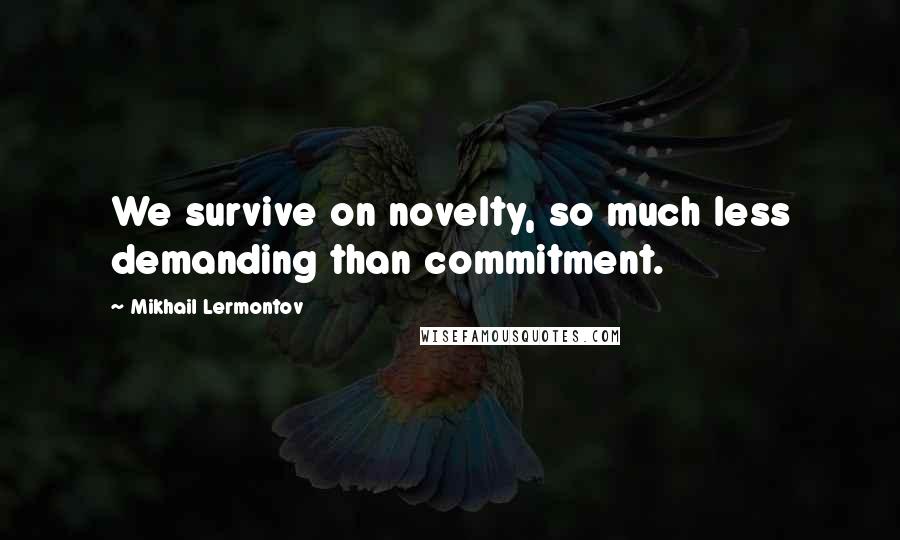 Mikhail Lermontov Quotes: We survive on novelty, so much less demanding than commitment.