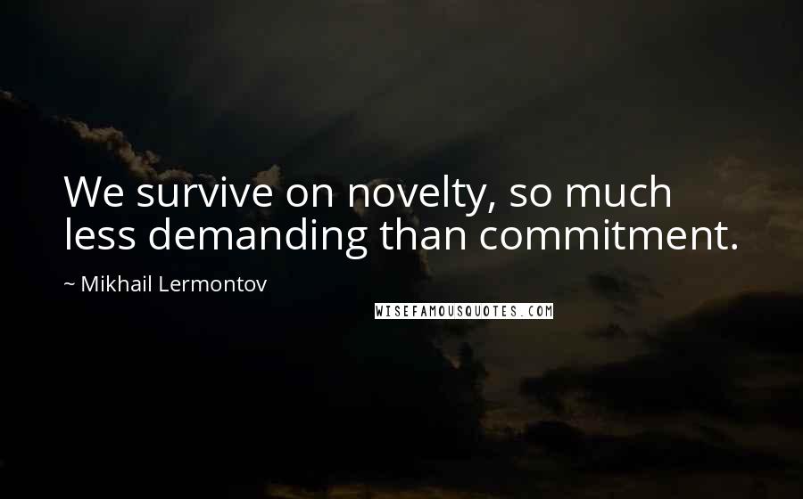 Mikhail Lermontov Quotes: We survive on novelty, so much less demanding than commitment.