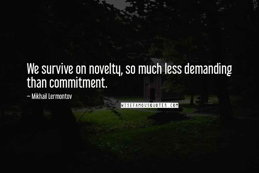 Mikhail Lermontov Quotes: We survive on novelty, so much less demanding than commitment.