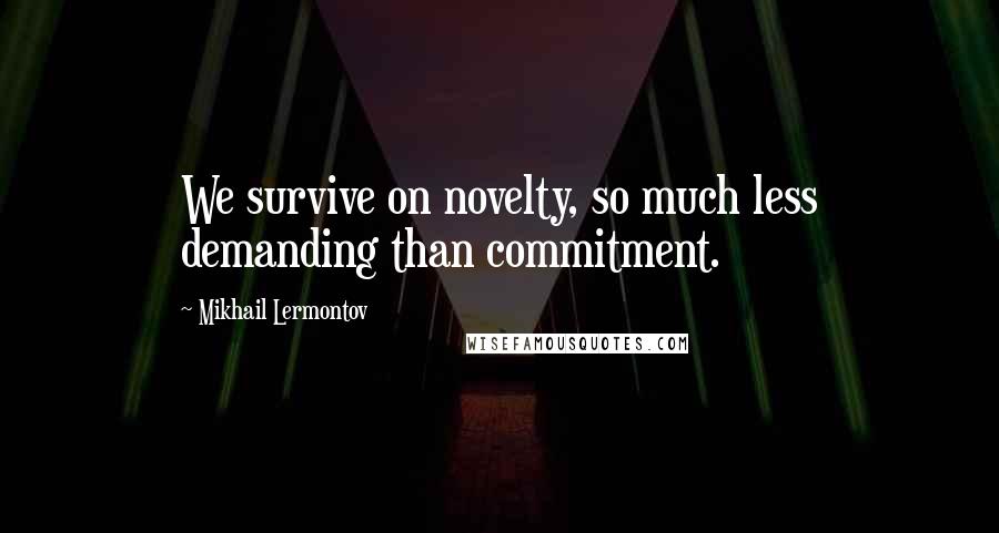 Mikhail Lermontov Quotes: We survive on novelty, so much less demanding than commitment.