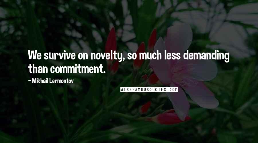 Mikhail Lermontov Quotes: We survive on novelty, so much less demanding than commitment.