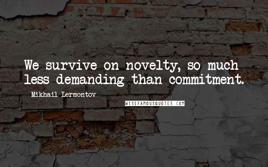 Mikhail Lermontov Quotes: We survive on novelty, so much less demanding than commitment.