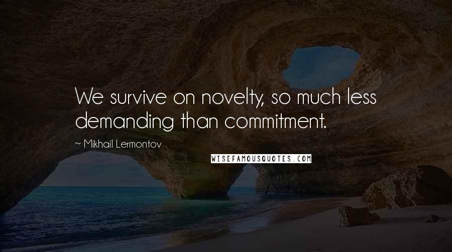 Mikhail Lermontov Quotes: We survive on novelty, so much less demanding than commitment.