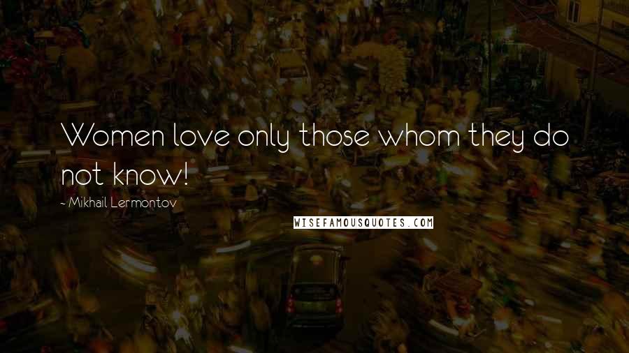 Mikhail Lermontov Quotes: Women love only those whom they do not know!